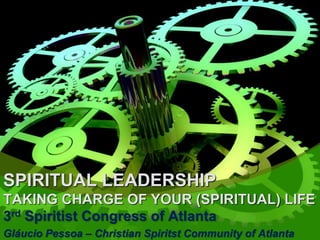SPIRITUAL LEADERSHIP
TAKING CHARGE OF YOUR (SPIRITUAL) LIFE
3rd Spiritist Congress of Atlanta
Gláucio Pessoa – Christian Spiritst Community of Atlanta

 