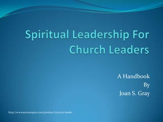 Spiritual Leadership For Church Leaders,[object Object],A Handbook,[object Object],By,[object Object],Joan S. Gray,[object Object],http://www.sermonspice.com/product/20075/a-leader,[object Object]