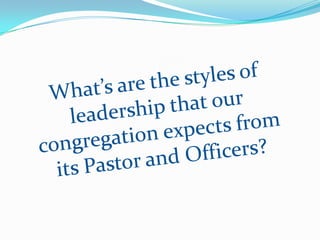 What’s are the styles of leadership that our congregation expects from its Pastor and Officers?,[object Object]