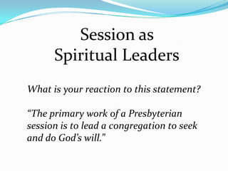 Session as Spiritual Leaders,[object Object],What is your reaction to this statement?,[object Object],“The primary work of a Presbyterian session is to lead a congregation to seek and do God’s will.”,[object Object]