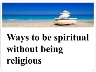 Ways to be spiritual
without being
religious
 