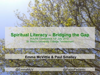 Spiritual Literacy – Bridging the Gap
           AULRE Conference 13th July 2012,
       St. Mary’s University College Twickenham




      Emma McVittie & Paul Smalley


  @EmmaMcV                            @PabloPedantic
 