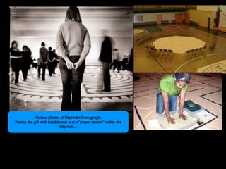 Various photos of labyrinths from google.
Notice the girl with headphones is at a “prayer station” within the
                           labyrinth....
 