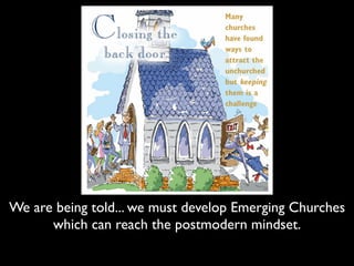 We are being told... we must develop Emerging Churches
      which can reach the postmodern mindset.
 