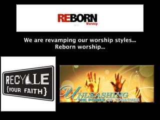 We are revamping our worship styles...
          Reborn worship...
 