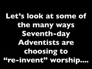 Let’s look at some of
    the many ways
     Seventh-day
    Adventists are
      choosing to
“re-invent” worship....
 