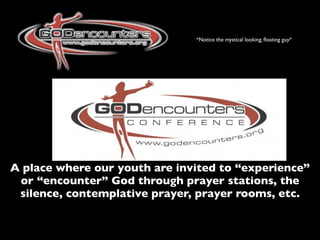 *Notice the mystical looking, ﬂoating guy*




A place where our youth are invited to “experience”
 or “encounter” God through prayer stations, the
 silence, contemplative prayer, prayer rooms, etc.
 