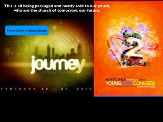 This is all being packaged and neatly sold to our youth,
     who are the church of tomorrow, our future.




 Fusion Church in Atlanta, Georgia
 