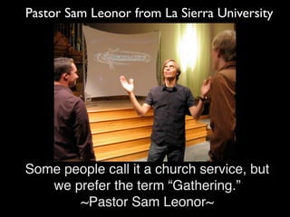 Pastor Sam Leonor from La Sierra University




Some people call it a church service, but
   we prefer the term “Gathering.”
       ~Pastor Sam Leonor~
 