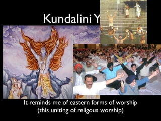 Kundalini Yoga




It reminds me of eastern forms of worship
     (this uniting of religous worship)
 
