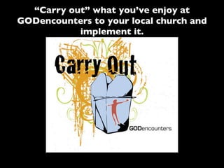 “Carry out” what you’ve enjoy at
GODencounters to your local church and
           implement it.
 