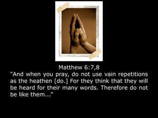 Matthew 6:7,8
"And when you pray, do not use vain repetitions
as the heathen [do.] For they think that they will
be heard for their many words. Therefore do not
be like them...”
 