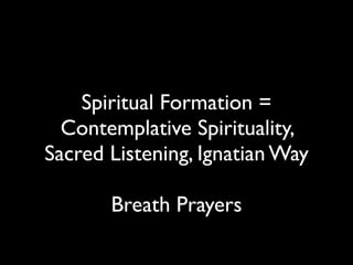Spiritual Formation =
  Contemplative Spirituality,
Sacred Listening, Ignatian Way

       Breath Prayers
 