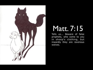 Matt. 7:15
Tells us... Beware of false
prophets, who come to you
in sheep's clothing, but
inwardly they are ravenous
wolves.
 