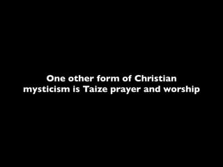 One other form of Christian
mysticism is Taize prayer and worship
 