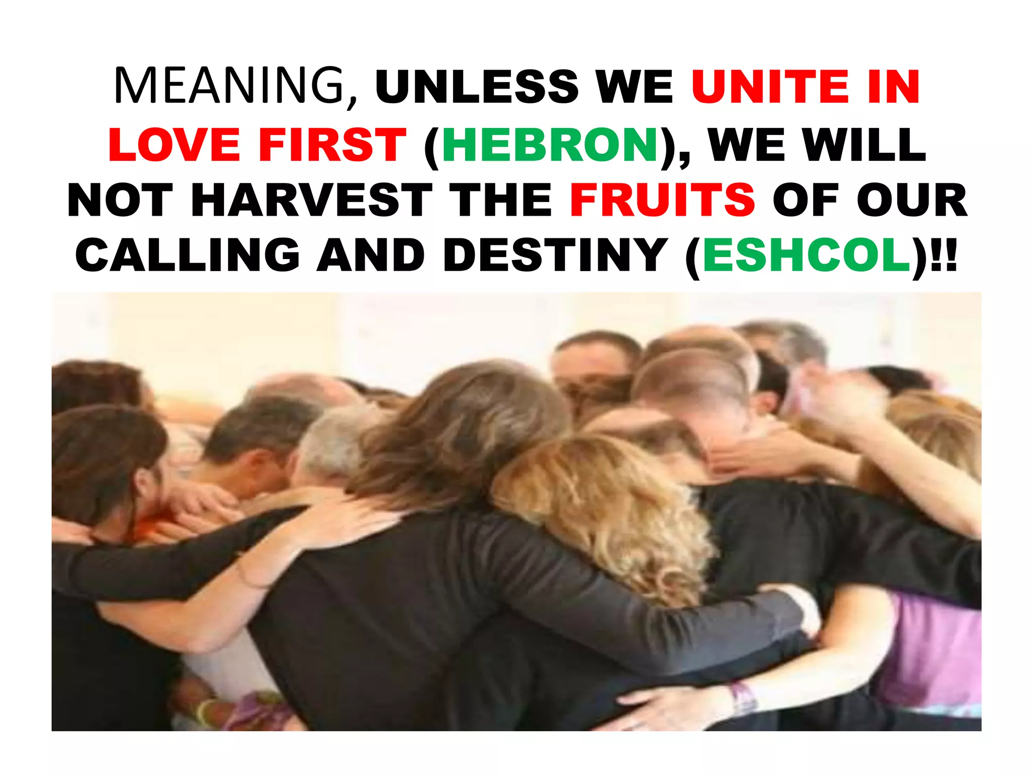 MEANING, UNLESS WE UNITE IN
LOVE FIRST (HEBRON), WE WILL
NOT HARVEST THE FRUITS OF OUR
CALLING AND DESTINY (ESHCOL)!!
 