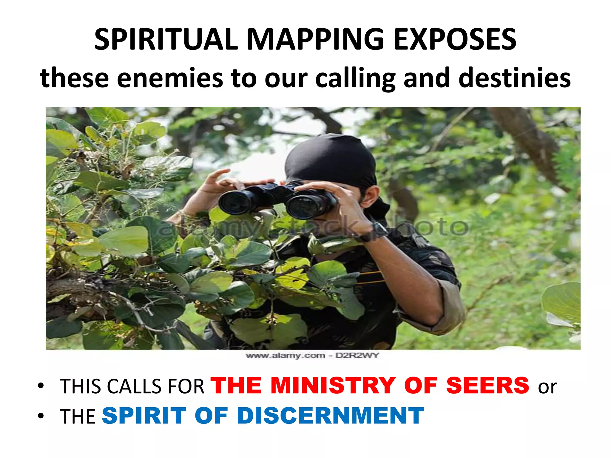 SPIRITUAL MAPPING EXPOSES
these enemies to our calling and destinies
• THIS CALLS FOR THE MINISTRY OF SEERS or
• THE SPIRIT OF DISCERNMENT
 