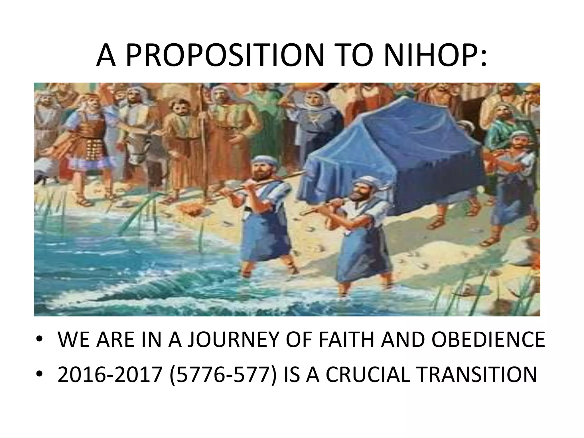A PROPOSITION TO NIHOP:
• WE ARE IN A JOURNEY OF FAITH AND OBEDIENCE
• 2016-2017 (5776-577) IS A CRUCIAL TRANSITION
 