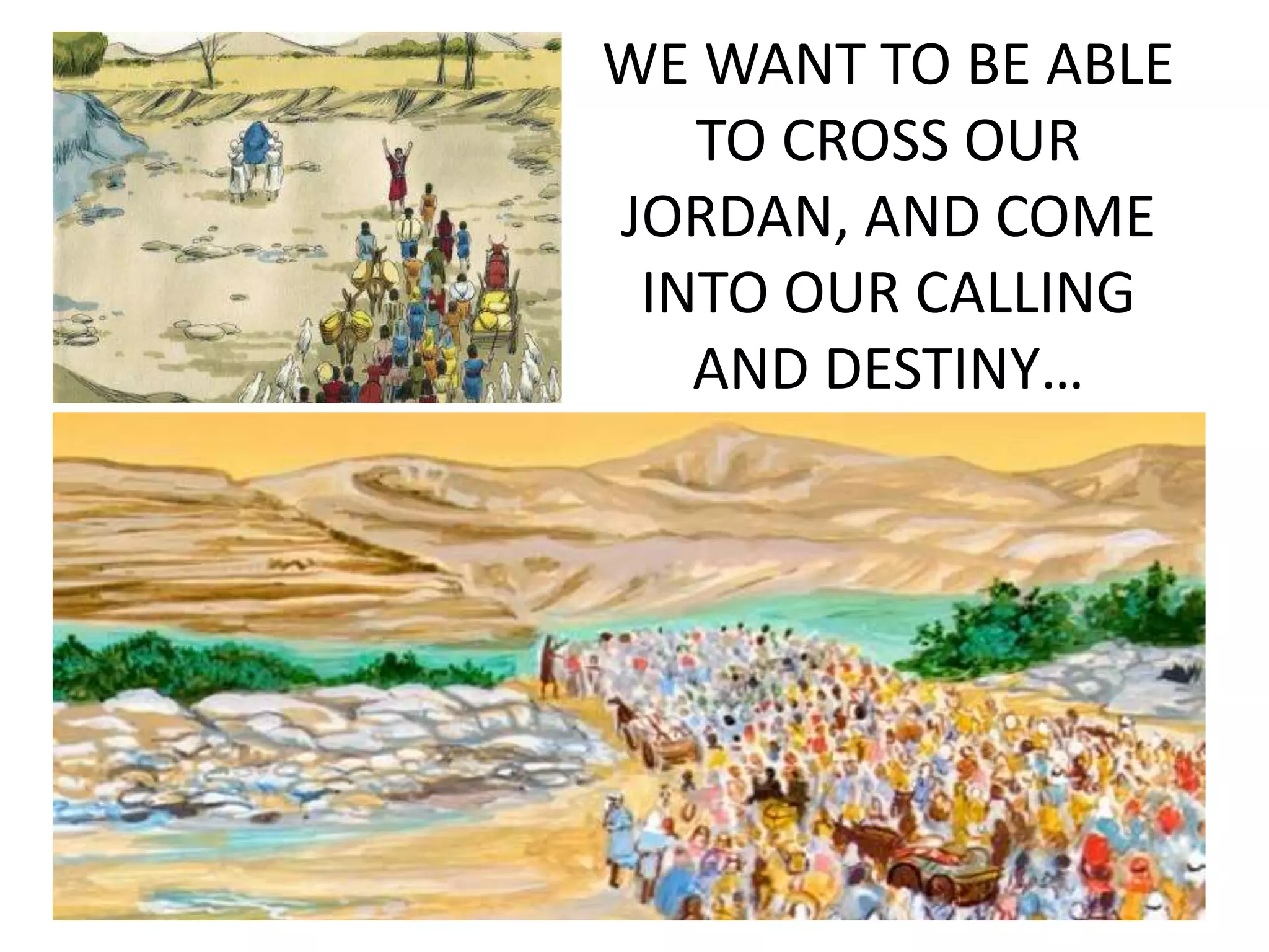 WE WANT TO BE ABLE
TO CROSS OUR
JORDAN, AND COME
INTO OUR CALLING
AND DESTINY…
 