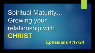 Spiritual Maturity…
Growing your
relationship with
CHRIST
Ephesians 4:17-24
 