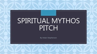 C
SPIRITUAL MYTHOS
PITCH
By Aidan Stephenson
 