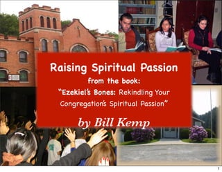 Raising Spiritual Passion
         from the book:
 “Ezekiel’s Bones: Rekindling Your
 Congregation’s Spiritual Passion”

      by Bill Kemp


                                     1
 