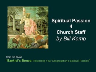 Spiritual Passion
4
Church Staff
by Bill Kemp
from the book:
“Ezekiel’s Bones: Rekindling Your Congregation’s Spiritual Passion”
 