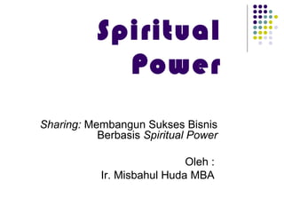 Spiritual
Power
Sharing: Membangun Sukses Bisnis
Berbasis Spiritual Power
Oleh :
Ir. Misbahul Huda MBA
 