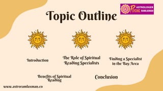 Topic Outline
The Role of Spiritual
Reading Specialists
Introduction Finding a Specialist
in the Bay Area
Benefits of Spiritual
Reading
Conclusion
www.astroramlaxman.co
 