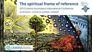 The spiritual frame of reference
2015 Urantia Association International Conference
by Richard L. Lachance, Québec, CANADA
 