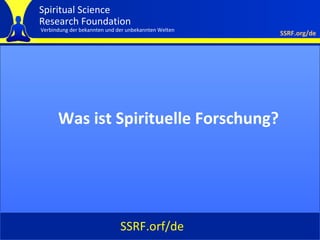 Spiritual Science
Research Foundation
Verbindung der bekannten und der unbekannten Welten
                                                      SSRF.org/de




      Was ist Spirituelle Forschung?




                              SSRF.orf/de
 
