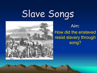 Slave Songs
Aim:
How did the enslaved
resist slavery through
song?
 