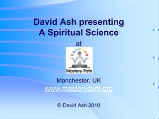 David Ash presentingA Spiritual Science atManchester, UKwww.masterygym.org© David Ash 2010 