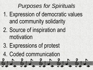 Purposes for Spirituals <ul><li>Expression of democratic values and community solidarity </li></ul><ul><li>Source of inspi...