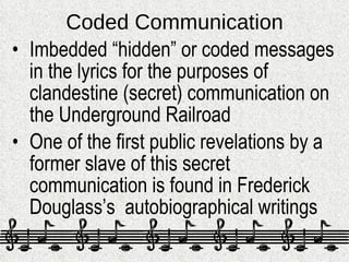 Coded Communication <ul><li>Imbedded “hidden” or coded messages in the lyrics for the purposes of clandestine (secret) com...