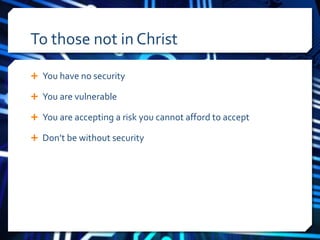 To those not in Christ 
 You have no security 
 You are vulnerable 
 You are accepting a risk you cannot afford to accept 
 Don’t be without security 
