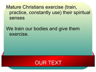 Mature Christians exercise (train, 
practice, constantly use) their spiritual 
senses 
We train our bodies and give them 
exercise. 
OUR TEXT 
 