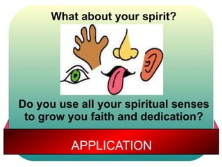 What about your spirit? 
Do you use all your spiritual senses 
to grow you faith and dedication? 
APPLICATION 
