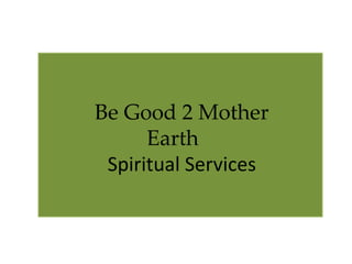 Be Good 2 Mother
      Earth
 Spiritual Services
 
