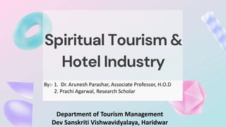 By:- 1. Dr. Arunesh Parashar, Associate Professor, H.O.D
2. Prachi Agarwal, Research Scholar
Spiritual Tourism &
Hotel Industry
Department of Tourism Management
Dev Sanskriti Vishwavidyalaya, Haridwar
 