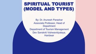 SPIRITUAL TOURIST
(MODEL AND TYPES)
By: Dr. Arunesh Parashar
Associate Professor, Head of
Department​
Department of Tourism Management
Dev Sanskriti Vishwavidyalaya,
Haridwar
 