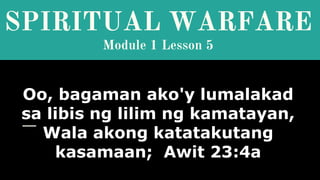 SPIRITUAL WARFARE
Module 1 Lesson 5
Oo, bagaman ako'y lumalakad
sa libis ng lilim ng kamatayan,
Wala akong katatakutang
kasamaan; Awit 23:4a
 