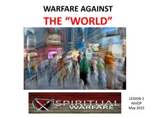 WARFARE AGAINST
THE “WORLD”
LESSON 2
NIHOP
May 2015
 