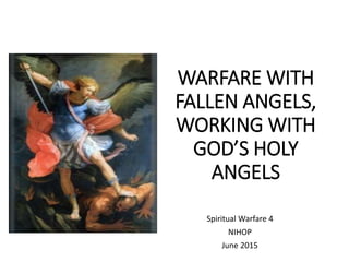 WARFARE WITH
FALLEN ANGELS,
WORKING WITH
GOD’S HOLY
ANGELS
Spiritual Warfare 4
NIHOP
June 2015
 