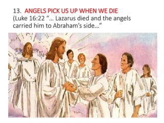 13. ANGELS PICK US UP WHEN WE DIE
(Luke 16:22 “… Lazarus died and the angels
carried him to Abraham’s side…”
 