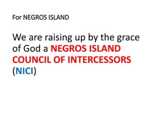 For NEGROS ISLAND
We are raising up by the grace
of God a NEGROS ISLAND
COUNCIL OF INTERCESSORS
(NICI)
 