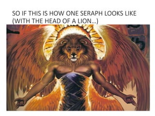 SO IF THIS IS HOW ONE SERAPH LOOKS LIKE
(WITH THE HEAD OF A LION…)
 