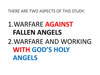 THERE ARE TWO ASPECTS OF THIS STUDY:
1.WARFARE AGAINST
FALLEN ANGELS
2.WARFARE AND WORKING
WITH GOD’S HOLY
ANGELS
 