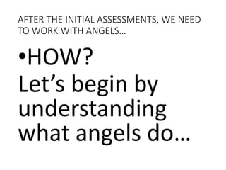 AFTER THE INITIAL ASSESSMENTS, WE NEED
TO WORK WITH ANGELS…
•HOW?
Let’s begin by
understanding
what angels do…
 
