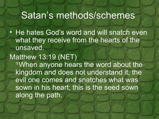 Satan’s methods/schemes
• He hates God’s word and will snatch even
what they receive from the hearts of the
unsaved.
Matth...